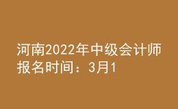 河南2022年中級(jí)會(huì)計(jì)師報(bào)名時(shí)間：3月19日至3月30日