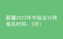 新疆2022年中級會計師報名時間：3月16日至3月31日