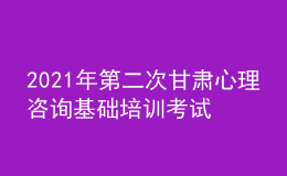 2021年第二次甘肅心理咨詢基礎(chǔ)培訓(xùn)考試準(zhǔn)考證信息獲取時(shí)間