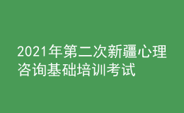 2021年第二次新疆心理咨詢基礎(chǔ)培訓(xùn)考試準(zhǔn)考證信息獲取時間