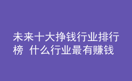 未來十大掙錢行業(yè)排行榜 什么行業(yè)最有賺錢潛力