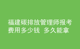 福建碳排放管理師報(bào)考費(fèi)用多少錢 多久能拿證