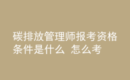 碳排放管理師報(bào)考資格條件是什么 怎么考