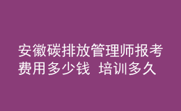 安徽碳排放管理師報(bào)考費(fèi)用多少錢 培訓(xùn)多久