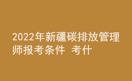 2022年新疆碳排放管理師報(bào)考條件 考什么內(nèi)容