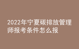 2022年寧夏碳排放管理師報(bào)考條件怎么報(bào)名