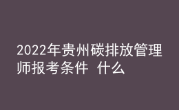 2022年貴州碳排放管理師報(bào)考條件 什么時(shí)候報(bào)名