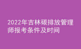 2022年吉林碳排放管理師報(bào)考條件及時(shí)間 在哪報(bào)考