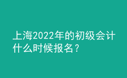 上海2022年的初級會計什么時候報名？