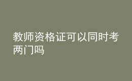 教師資格證可以同時(shí)考兩門(mén)嗎