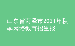 山東省菏澤市2021年秋季網絡教育招生報名時間