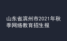 山東省濱州市2021年秋季網絡教育招生報名時間