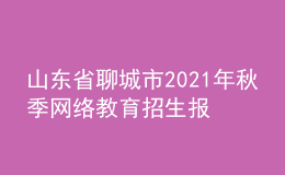 山東省聊城市2021年秋季網絡教育招生報名時間