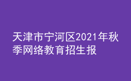 天津市寧河區(qū)2021年秋季網絡教育招生報名時間