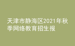 天津市靜海區(qū)2021年秋季網絡教育招生報名時間