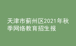 天津市薊州區(qū)2021年秋季網絡教育招生報名時間