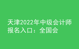 天津2022年中級會計師報名入口：全國會計資格評價網(wǎng)