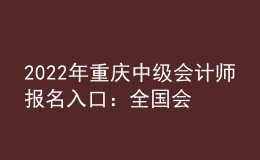 2022年重慶中級(jí)會(huì)計(jì)師報(bào)名入口：全國(guó)會(huì)計(jì)資格評(píng)價(jià)網(wǎng)