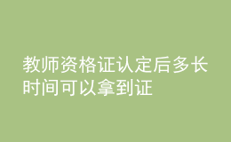 教師資格證認(rèn)定后多長時(shí)間可以拿到證