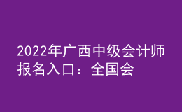 2022年廣西中級(jí)會(huì)計(jì)師報(bào)名入口：全國(guó)會(huì)計(jì)資格評(píng)價(jià)網(wǎng)