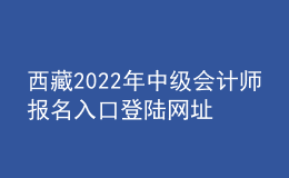 西藏2022年中級(jí)會(huì)計(jì)師報(bào)名入口登陸網(wǎng)址