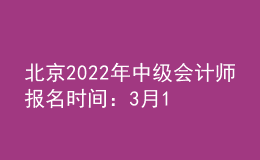 北京2022年中級(jí)會(huì)計(jì)師報(bào)名時(shí)間：3月10-3月28