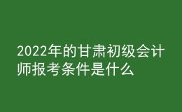 2022年的甘肅初級會計師報考條件是什么？