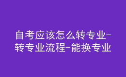 自考應(yīng)該怎么轉(zhuǎn)專業(yè)-轉(zhuǎn)專業(yè)流程-能換專業(yè)嗎