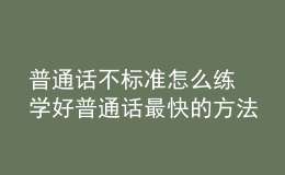 普通話不標(biāo)準(zhǔn)怎么練 學(xué)好普通話最快的方法