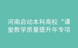 河南啟動本科高校“課堂教學(xué)質(zhì)量提升年專項(xiàng)行動”