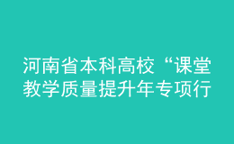 河南省本科高?！罢n堂教學(xué)質(zhì)量提升年專項(xiàng)行動”實(shí)施方案發(fā)布