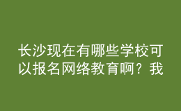 長沙現(xiàn)在有哪些學(xué)?？梢詧?bào)名網(wǎng)絡(luò)教育??？我都查暈了。