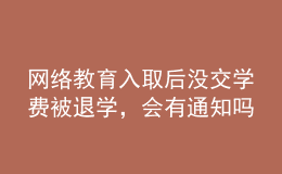 網(wǎng)絡(luò)教育入取后沒交學(xué)費被退學(xué)，會有通知嗎？