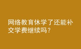 網(wǎng)絡教育休學了還能補交學費繼續(xù)嗎？