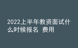 2022上半年教資面試什么時候報(bào)名 費(fèi)用是多少