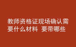 教師資格證現(xiàn)場(chǎng)確認(rèn)需要什么材料 要帶哪些東西