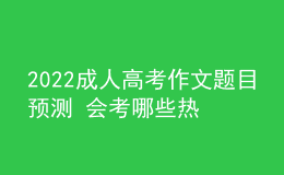 2022成人高考作文題目預(yù)測 會考哪些熱點