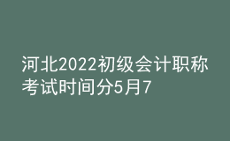 河北2022初級(jí)會(huì)計(jì)職稱考試時(shí)間分5月7-11日和5月14-15日兩個(gè)時(shí)間段