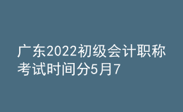 廣東2022初級(jí)會(huì)計(jì)職稱考試時(shí)間分5月7日-11日和5月14-15日兩個(gè)階段