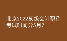 北京2022初級(jí)會(huì)計(jì)職稱考試時(shí)間分5月7日-11日和5月14-15日兩個(gè)階段