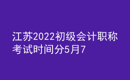 江蘇2022初級(jí)會(huì)計(jì)職稱考試時(shí)間分5月7日-11日和5月14-15日兩個(gè)階段