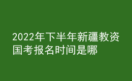 2022年下半年新疆教資國考報名時間是哪天