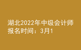 湖北2022年中級(jí)會(huì)計(jì)師報(bào)名時(shí)間：3月15日—31日