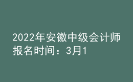 2022年安徽中級會計師報名時間：3月10日至3月31日