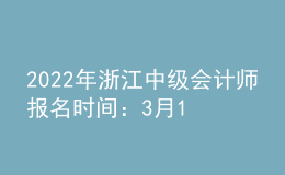 2022年浙江中級會計師報名時間：3月10日—3月22日