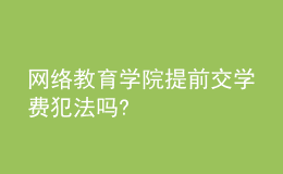 網(wǎng)絡(luò)教育學(xué)院提前交學(xué)費犯法嗎?