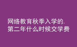 網(wǎng)絡(luò)教育秋季入學(xué)的.第二年什么時(shí)候交學(xué)費(fèi)呀