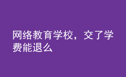 網(wǎng)絡(luò)教育學(xué)校，交了學(xué)費(fèi)能退么