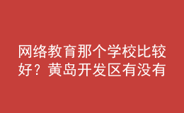 網(wǎng)絡(luò)教育那個學(xué)校比較好？黃島開發(fā)區(qū)有沒有比較好的？