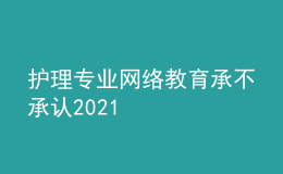 護(hù)理專(zhuān)業(yè)網(wǎng)絡(luò)教育承不承認(rèn)2021